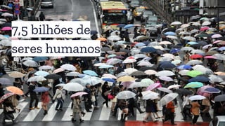 7,5 bilhões de
seres humanos
 