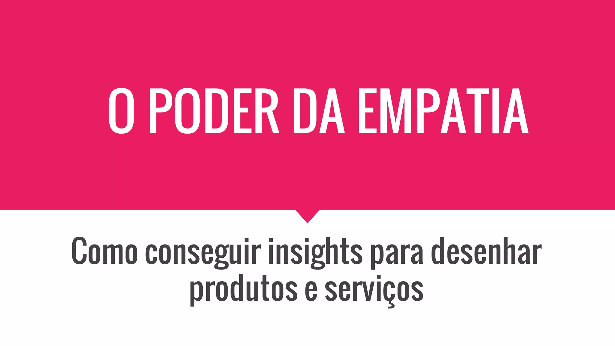 O PODER DA EMPATIA
Como conseguir insights para desenhar
produtos e serviços