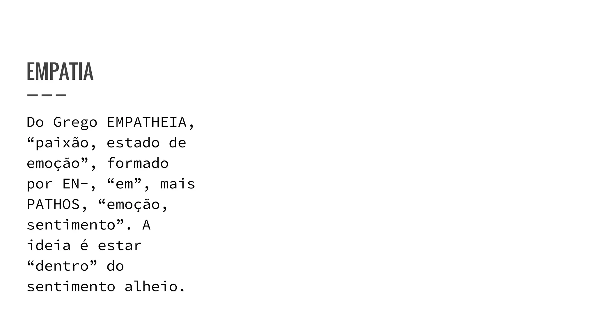 EMPATIA
Do Grego EMPATHEIA,
“paixão, estado de
emoção”, formado
por EN-, “em”, mais
PATHOS, “emoção,
sentimento”. A
ideia é estar
“dentro” do
sentimento alheio.