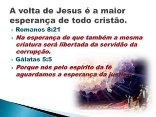  Romanos 8:21
 Na esperança de que também a mesma
criatura será libertada da servidão da
corrupção.
 Gálatas 5:5
 Porque nós pelo espírito da fé
aguardamos a esperança da justiça.
 