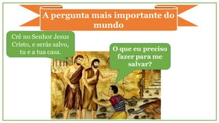 A pergunta mais importante do
mundo
O que eu preciso
fazer para me
salvar?
Crê no Senhor Jesus
Cristo, e serás salvo,
tu e a tua casa.
 
