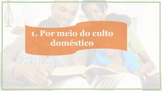 1. Por meio do culto
doméstico
 