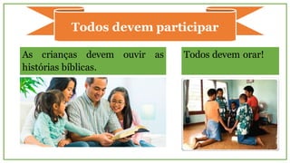 Todos devem orar!As crianças devem ouvir as
histórias bíblicas.
Todos devem participar
 