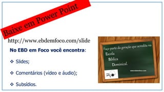 http://www.ebdemfoco.com/slide
No EBD em Foco você encontra:
v Slides;
v Comentários (vídeo e áudio);
v Subsídios.
 