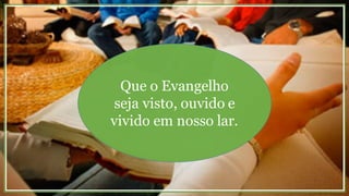 Que o Evangelho
seja visto, ouvido e
vivido em nosso lar.
 