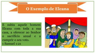 O Exemplo de Elcana
E subiu aquele homem
Elcana com toda a sua
casa, a oferecer ao Senhor
o sacrifício anual e a
cumprir o seu voto.
1 Samuel 1:21
 