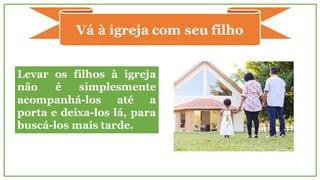 Vá à igreja com seu filho
Levar os filhos à igreja
não é simplesmente
acompanhá-los até a
porta e deixa-los lá, para
buscá-los mais tarde.
 