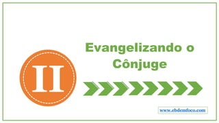 Evangelizando o
Cônjuge
II
www.ebdemfoco.com
 