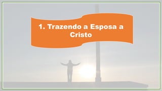 1. Trazendo a Esposa a
Cristo
 