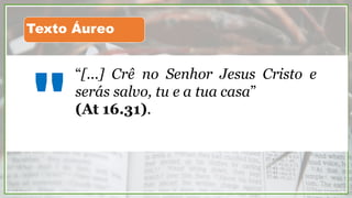 “[...] Crê no Senhor Jesus Cristo e
serás salvo, tu e a tua casa”
(At 16.31).
"
Texto Áureo
 