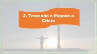 2. Trazendo o Esposo a
Cristo
 