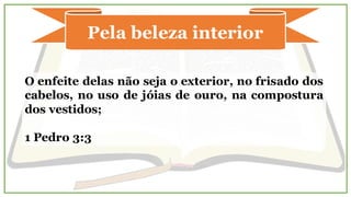 Pela beleza interior
O enfeite delas não seja o exterior, no frisado dos
cabelos, no uso de jóias de ouro, na compostura
dos vestidos;
1 Pedro 3:3
 
