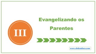 Evangelizando os
Parentes
III
www.ebdemfoco.com
 