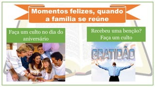 Momentos felizes, quando
a família se reúne
Faça um culto no dia do
aniversário
Recebeu uma benção?
Faça um culto
 