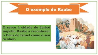 O exemplo de Raabe
O cerco à cidade de Jericó
impeliu Raabe a reconhecer
o Deus de Israel como o seu
Senhor.
 