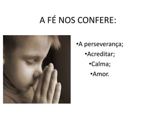 A FÉ NOS CONFERE:
•A perseverança;
•Acreditar;
•Calma;
•Amor.
 