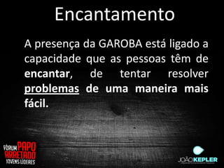 Encantamento
A presença da GAROBA está ligado a
capacidade que as pessoas têm de
encantar, de tentar resolver
problemas de uma maneira mais
fácil.
 
