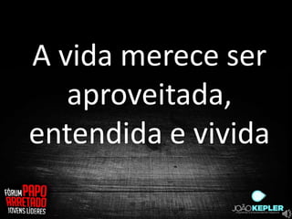 A vida merece ser
   aproveitada,
entendida e vivida
 