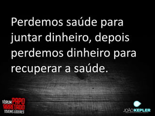 Perdemos saúde para
juntar dinheiro, depois
perdemos dinheiro para
recuperar a saúde.
 