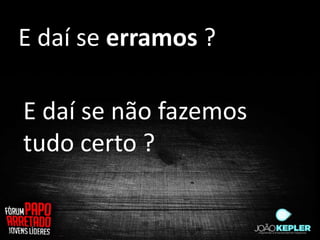E daí se erramos ?

E daí se não fazemos
tudo certo ?
 