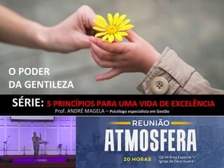 SÉRIE:	5	PRINCÍPIOS	PARA	UMA	VIDA	DE	EXCELÊNCIA	
Prof.	ANDRÉ	MAGELA	–	Psicólogo	especialista	em	Gestão	
O	PODER	
DA	GENTILEZA
 