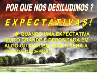  QUANDO UMA EXPECTATIVA
MUITO GRANDE É DEPOSITADA EM
ALGO OU ALGUÉM, MAIOR SERÁ A
DOR DA DECEPÇÃO.
 