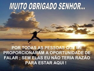 POR TODAS AS PESSOAS QUE ME
PROPORCIONARAM A OPORTUNIDADE DE
FALAR ; SEM ELAS EU NÃO TERIA RAZÃO
PARA ESTAR AQUI !
 