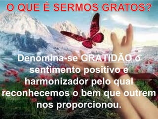 Denomina-se GRATIDÃO o
sentimento positivo e
harmonizador pelo qual
reconhecemos o bem que outrem
nos proporcionou.
 