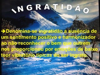 Denomina-se ingratidão a ausência de
um sentimento positivo e harmonizador
ao não reconhecer o bem que outrem
nos proporcionou por emoções de baixo
teor vibratório típicas do ser ingrato.
 