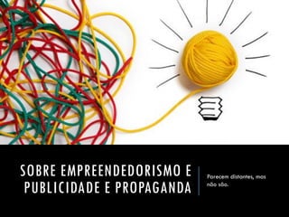 SOBRE EMPREENDEDORISMO E PUBLICIDADE E PROPAGANDA 
Parecem distantes, mas não são.  