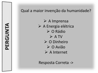 Qual a maior invenção da humanidade?
 A Imprensa
 A Energia elétrica
 O Rádio
 A TV
 O Dinheiro
 O Avião
 A Interne...