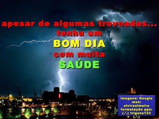 apesar de algumas trovoadas... tenha um BOM DIA com muita SAÚDE imagens: Google msn: elviraalmeira formatação pps: (.’.) trigons133 (.’.) 06/2011 