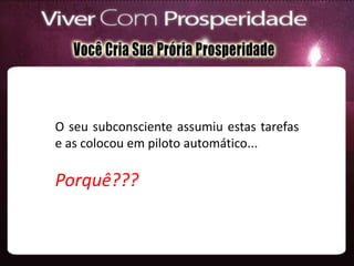O seu subconsciente assumiu estas tarefas
e as colocou em piloto automático...
Porquê???
 