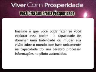 Imagine o que você pode fazer se você
explorar esse poder - a capacidade de
dominar uma habilidade ou mudar sua
visão sobre o mundo com base unicamente
na capacidade do seu cérebro processar
informações no piloto automático.
 