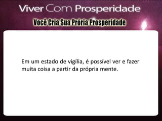 Em um estado de vigília, é possível ver e fazer
muita coisa a partir da própria mente.
 