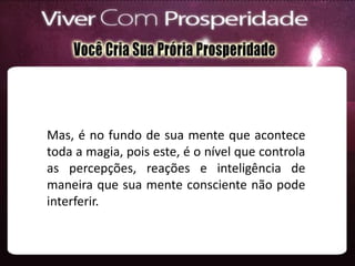 Mas, é no fundo de sua mente que acontece
toda a magia, pois este, é o nível que controla
as percepções, reações e inteligência de
maneira que sua mente consciente não pode
interferir.
 