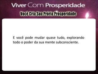 E você pode mudar quase tudo, explorando
todo o poder da sua mente subconsciente.
 