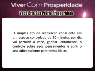 O simples ato de respiração consciente em
um espaço controlado de 20 minutos por dia
vai permitir a você, ganhar lentamente, o
controle sobre seus pensamentos e abrir o
seu subconsciente para novas ideias.
 