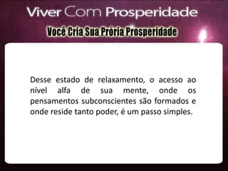 Desse estado de relaxamento, o acesso ao
nível alfa de sua mente, onde os
pensamentos subconscientes são formados e
onde reside tanto poder, é um passo simples.
 