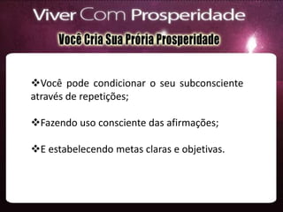 Você pode condicionar o seu subconsciente
através de repetições;
Fazendo uso consciente das afirmações;
E estabelecendo metas claras e objetivas.
 