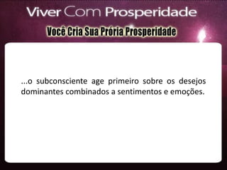 ...o subconsciente age primeiro sobre os desejos
dominantes combinados a sentimentos e emoções.
 