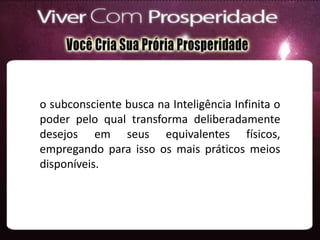 o subconsciente busca na Inteligência Infinita o
poder pelo qual transforma deliberadamente
desejos em seus equivalentes físicos,
empregando para isso os mais práticos meios
disponíveis.
 