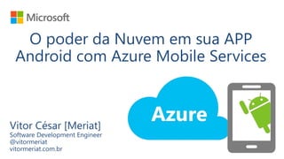 O poder da Nuvem em sua APP
Android com Azure Mobile Services
Vitor César [Meriat]
Software Development Engineer
@vitormeriat
vitormeriat.com.br
 