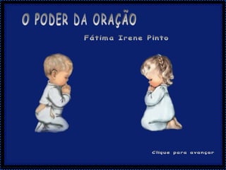 O PODER DA ORAÇÃO Fátima Irene Pinto Clique para avançar 