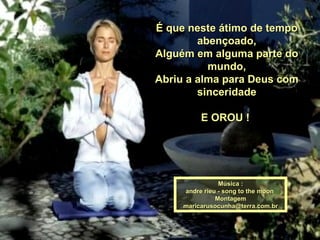 É que neste átimo de tempo abençoado, Alguém em alguma parte do mundo, Abriu a alma para Deus com sinceridade E OROU !  Música : andre rieu - song to the moon  Montagem [email_address] 