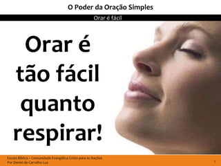 O Poder da Oração Simples
                                                      Orar é fácil




    Orar é
   tão fácil
    quanto
   respirar!
Escola Bíblica – Comunidade Evangélica Cristo para as Nações
Por Daniel de Carvalho Luz                                           5
 