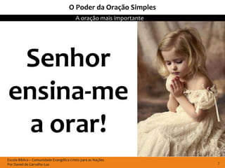 O Poder da Oração Simples
                                          A oração mais importante




 Senhor
ensina-me
  a orar!
Escola Bíblica – Comunidade Evangélica Cristo para as Nações
Por Daniel de Carvalho Luz                                           7
 