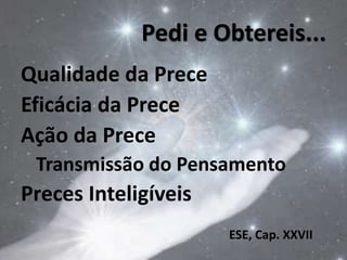 Pedi e Obtereis...
Qualidade da Prece
Eficácia da Prece
Ação da Prece
Transmissão do Pensamento
Preces Inteligíveis
ESE, Cap. XXVII
12
 