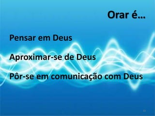 Orar é…
Pensar em Deus
Aproximar-se de Deus
Pôr-se em comunicação com Deus
15
 