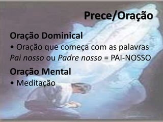 Prece/Oração
Oração Dominical
• Oração que começa com as palavras
Pai nosso ou Padre nosso = PAI-NOSSO
Oração Mental
• Meditação
4
 